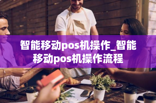 智能移动pos机操作_智能移动pos机操作流程