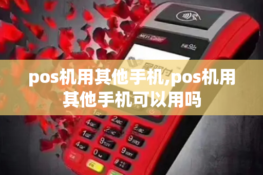 pos机用其他手机,pos机用其他手机可以用吗