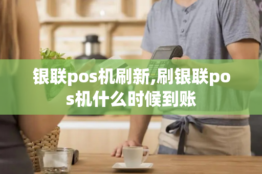 银联pos机刷新,刷银联pos机什么时候到账