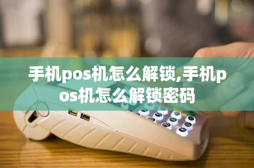 手机pos机怎么解锁,手机pos机怎么解锁密码