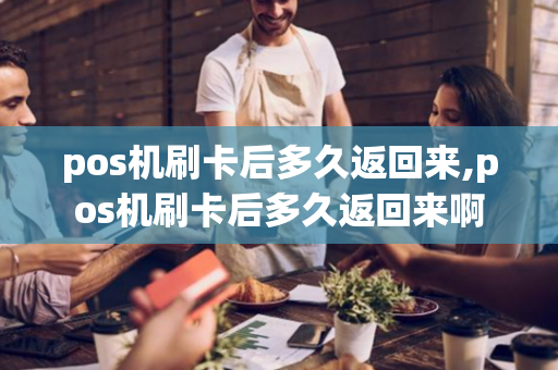 pos机刷卡后多久返回来,pos机刷卡后多久返回来啊