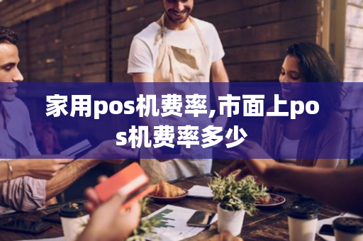 家用pos机费率,市面上pos机费率多少