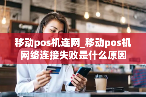 移动pos机连网_移动pos机网络连接失败是什么原因