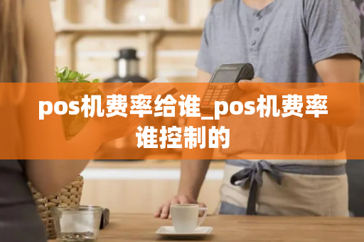 pos机费率给谁_pos机费率谁控制的