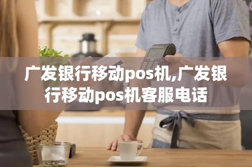 广发银行移动pos机,广发银行移动pos机客服电话