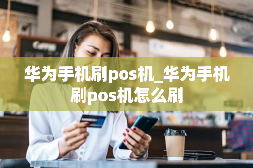 华为手机刷pos机_华为手机刷pos机怎么刷