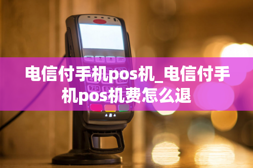 电信付手机pos机_电信付手机pos机费怎么退