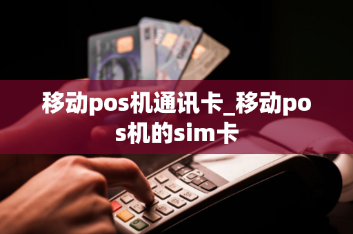 移动pos机通讯卡_移动pos机的sim卡