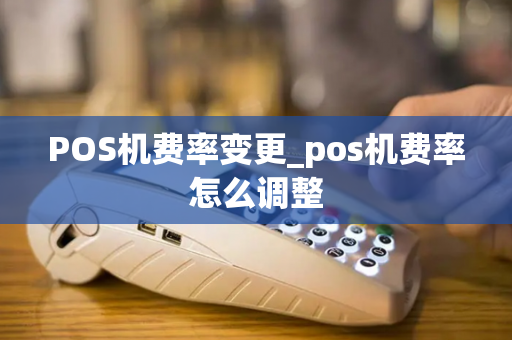 POS机费率变更_pos机费率怎么调整