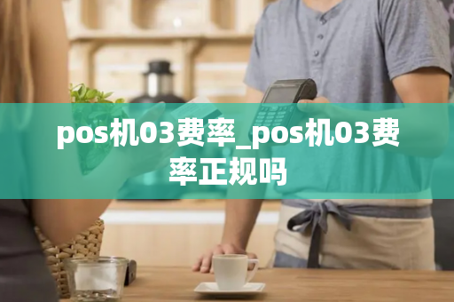 pos机03费率_pos机03费率正规吗