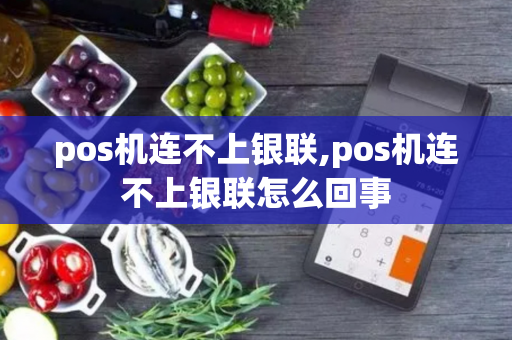 pos机连不上银联,pos机连不上银联怎么回事