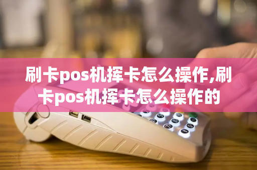 刷卡pos机挥卡怎么操作,刷卡pos机挥卡怎么操作的