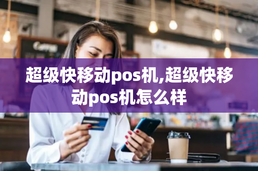 超级快移动pos机,超级快移动pos机怎么样