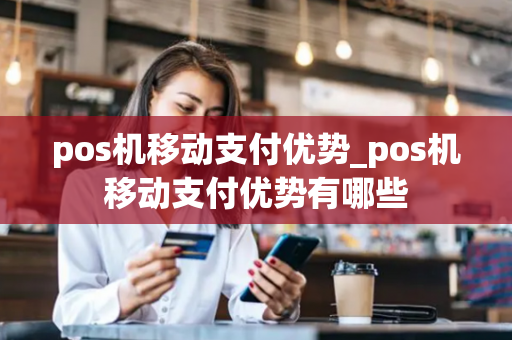 pos机移动支付优势_pos机移动支付优势有哪些