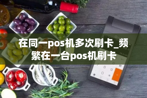 在同一pos机多次刷卡_频繁在一台pos机刷卡