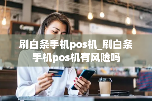 刷白条手机pos机_刷白条手机pos机有风险吗