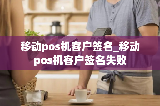 移动pos机客户签名_移动pos机客户签名失败