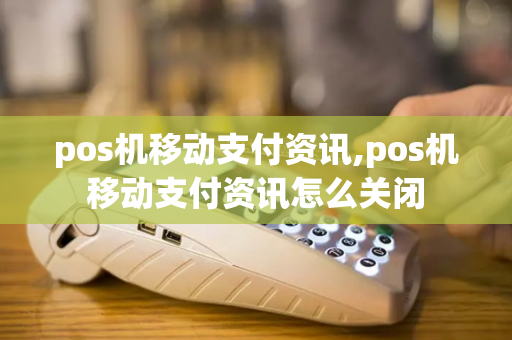 pos机移动支付资讯,pos机移动支付资讯怎么关闭