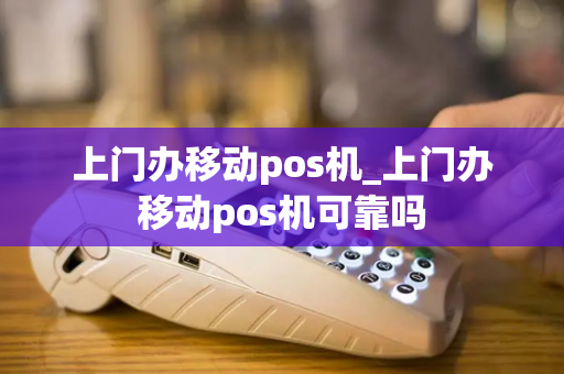 上门办移动pos机_上门办移动pos机可靠吗