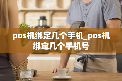 pos机绑定几个手机_pos机绑定几个手机号