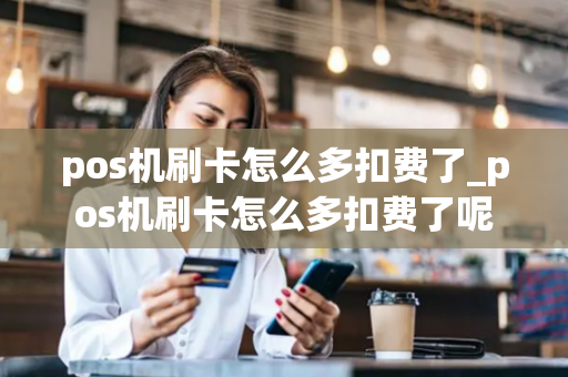 pos机刷卡怎么多扣费了_pos机刷卡怎么多扣费了呢