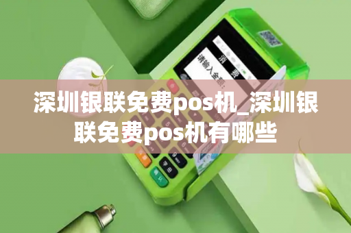 深圳银联免费pos机_深圳银联免费pos机有哪些