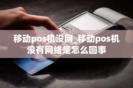 移动pos机没网_移动pos机没有网络是怎么回事