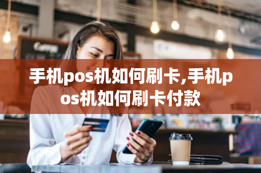 手机pos机如何刷卡,手机pos机如何刷卡付款