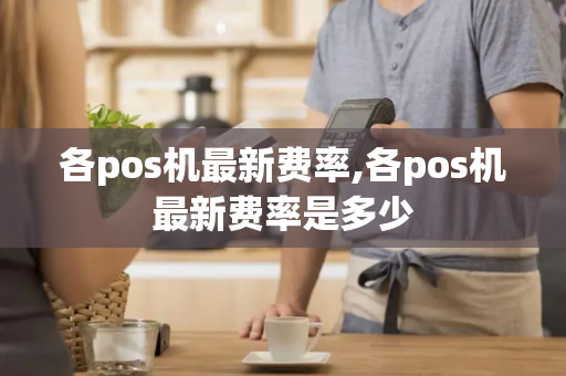 各pos机最新费率,各pos机最新费率是多少