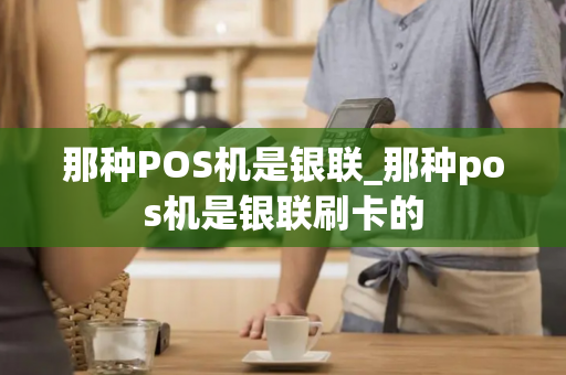 那种POS机是银联_那种pos机是银联刷卡的