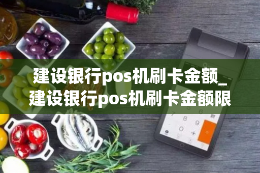 建设银行pos机刷卡金额_建设银行pos机刷卡金额限制