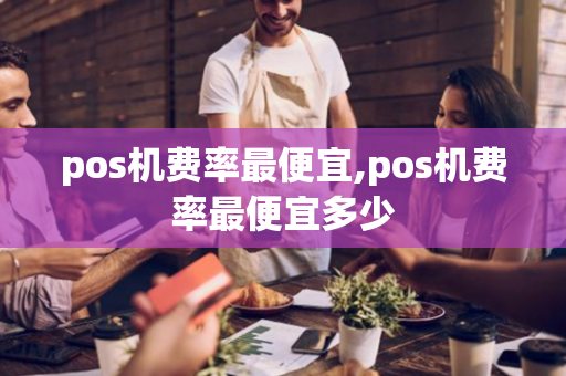 pos机费率最便宜,pos机费率最便宜多少