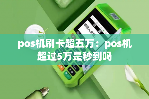 pos机刷卡超五万：pos机超过5万是秒到吗