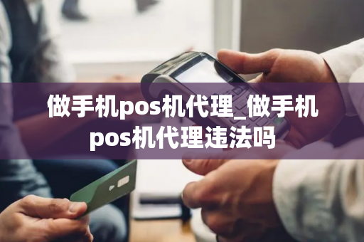 做手机pos机代理_做手机pos机代理违法吗