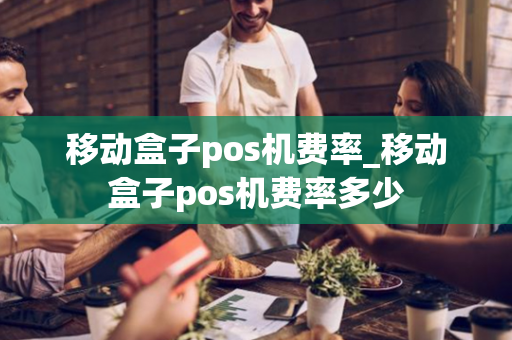 移动盒子pos机费率_移动盒子pos机费率多少