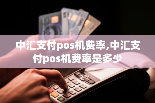 中汇支付pos机费率,中汇支付pos机费率是多少