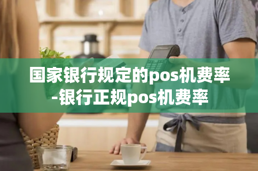 国家银行规定的pos机费率-银行正规pos机费率