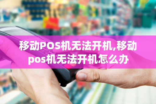 移动POS机无法开机,移动pos机无法开机怎么办