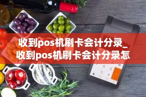 收到pos机刷卡会计分录_收到pos机刷卡会计分录怎么做