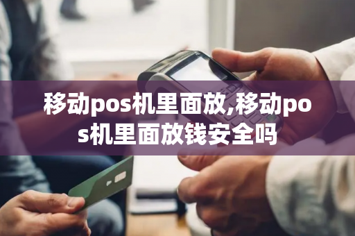 移动pos机里面放,移动pos机里面放钱安全吗