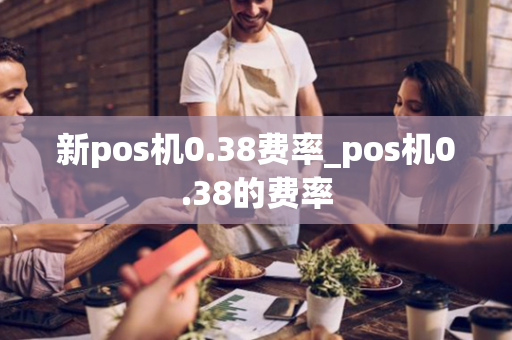 新pos机0.38费率_pos机0.38的费率