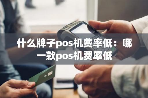 什么牌子pos机费率低：哪一款pos机费率低