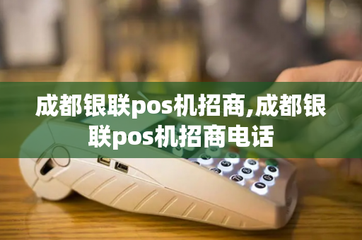 成都银联pos机招商,成都银联pos机招商电话