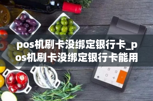 pos机刷卡没绑定银行卡_pos机刷卡没绑定银行卡能用吗