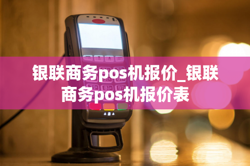 银联商务pos机报价_银联商务pos机报价表