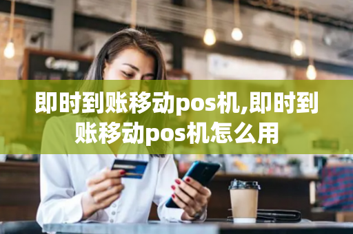 即时到账移动pos机,即时到账移动pos机怎么用