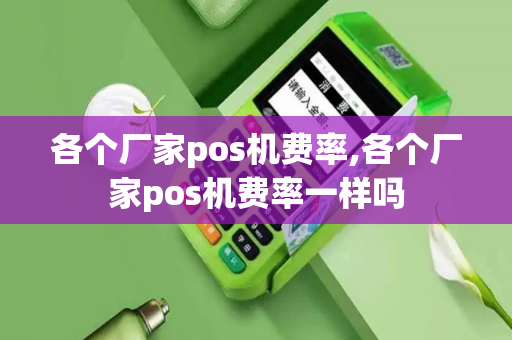 各个厂家pos机费率,各个厂家pos机费率一样吗