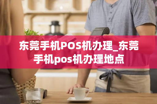 东莞手机POS机办理_东莞手机pos机办理地点