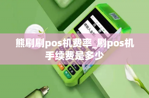 熊刷刷pos机费率_刷pos机手续费是多少