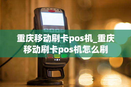 重庆移动刷卡pos机_重庆移动刷卡pos机怎么刷